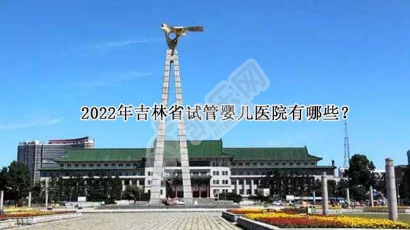 2022年吉林省试管婴儿医院有哪些？(图1)