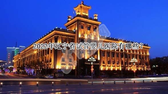 2022年辽宁省试管婴儿医院有哪些(图1)